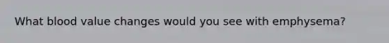 What blood value changes would you see with emphysema?