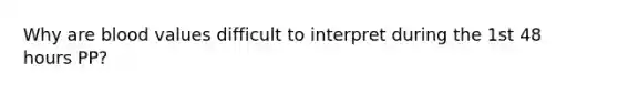 Why are blood values difficult to interpret during the 1st 48 hours PP?