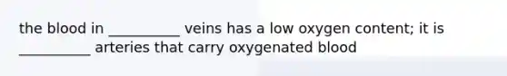 the blood in __________ veins has a low oxygen content; it is __________ arteries that carry oxygenated blood