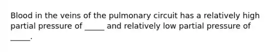 Blood in the veins of the pulmonary circuit has a relatively high partial pressure of _____ and relatively low partial pressure of _____.