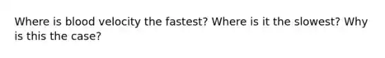 Where is blood velocity the fastest? Where is it the slowest? Why is this the case?