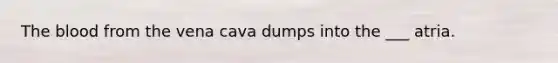 The blood from the vena cava dumps into the ___ atria.