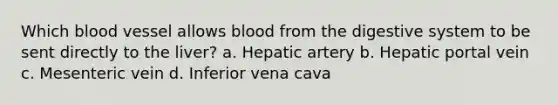 Which blood vessel allows blood from the digestive system to be sent directly to the liver? a. Hepatic artery b. Hepatic portal vein c. Mesenteric vein d. Inferior vena cava