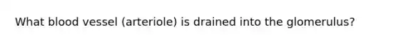 What blood vessel (arteriole) is drained into the glomerulus?