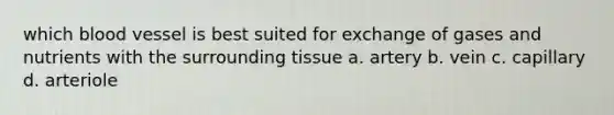 which blood vessel is best suited for exchange of gases and nutrients with the surrounding tissue a. artery b. vein c. capillary d. arteriole