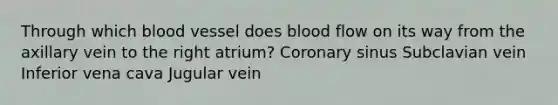 Through which blood vessel does blood flow on its way from the axillary vein to the right atrium? Coronary sinus Subclavian vein Inferior vena cava Jugular vein