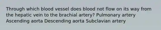 Through which blood vessel does blood not flow on its way from the hepatic vein to the brachial artery? Pulmonary artery Ascending aorta Descending aorta Subclavian artery