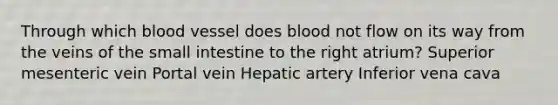 Through which blood vessel does blood not flow on its way from the veins of <a href='https://www.questionai.com/knowledge/kt623fh5xn-the-small-intestine' class='anchor-knowledge'>the small intestine</a> to the right atrium? Superior mesenteric vein Portal vein Hepatic artery Inferior vena cava