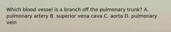 Which blood vessel is a branch off the pulmonary trunk? A. pulmonary artery B. superior vena cava C. aorta D. pulmonary vein