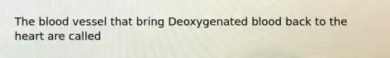 The blood vessel that bring Deoxygenated blood back to the heart are called