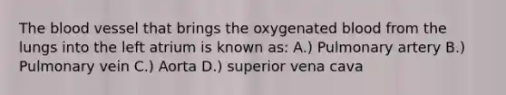 The blood vessel that brings the oxygenated blood from the lungs into the left atrium is known as: A.) Pulmonary artery B.) Pulmonary vein C.) Aorta D.) superior vena cava