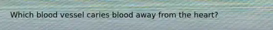 Which blood vessel caries blood away from the heart?