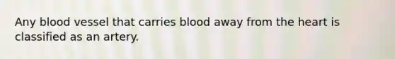 Any blood vessel that carries blood away from the heart is classified as an artery.