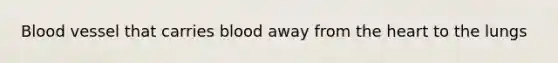 Blood vessel that carries blood away from <a href='https://www.questionai.com/knowledge/kya8ocqc6o-the-heart' class='anchor-knowledge'>the heart</a> to the lungs