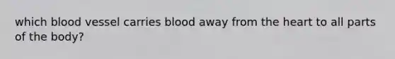 which blood vessel carries blood away from the heart to all parts of the body?