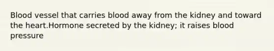 Blood vessel that carries blood away from the kidney and toward the heart.Hormone secreted by the kidney; it raises blood pressure