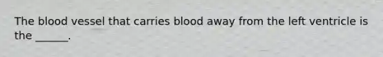 The blood vessel that carries blood away from the left ventricle is the ______.