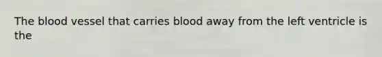 The blood vessel that carries blood away from the left ventricle is the