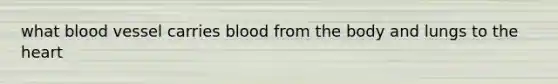 what blood vessel carries blood from the body and lungs to the heart