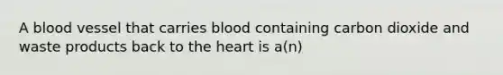 A blood vessel that carries blood containing carbon dioxide and waste products back to the heart is a(n)