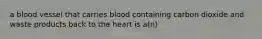 a blood vessel that carries blood containing carbon dioxide and waste products back to the heart is a(n)