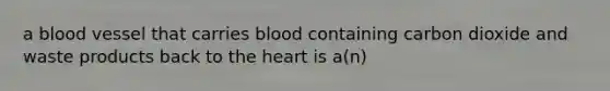 a blood vessel that carries blood containing carbon dioxide and waste products back to the heart is a(n)