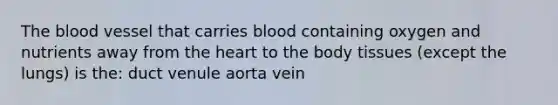 The blood vessel that carries blood containing oxygen and nutrients away from the heart to the body tissues (except the lungs) is the: duct venule aorta vein