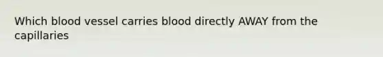 Which blood vessel carries blood directly AWAY from the capillaries