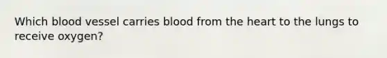 Which blood vessel carries blood from the heart to the lungs to receive oxygen?