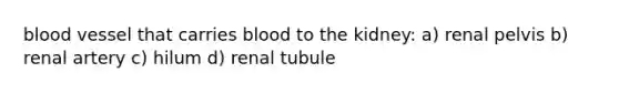 blood vessel that carries blood to the kidney: a) renal pelvis b) renal artery c) hilum d) renal tubule