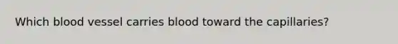 Which blood vessel carries blood toward the capillaries?