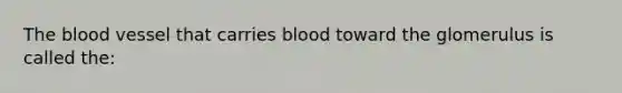 <a href='https://www.questionai.com/knowledge/k7oXMfj7lk-the-blood' class='anchor-knowledge'>the blood</a> vessel that carries blood toward the glomerulus is called the: