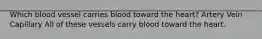 Which blood vessel carries blood toward the heart? Artery Vein Capillary All of these vessels carry blood toward the heart.
