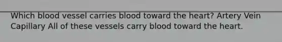 Which blood vessel carries blood toward the heart? Artery Vein Capillary All of these vessels carry blood toward the heart.