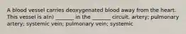 A blood vessel carries deoxygenated blood away from the heart. This vessel is a(n) _______ in the _______ circuit. artery; pulmonary artery; systemic vein; pulmonary vein; systemic