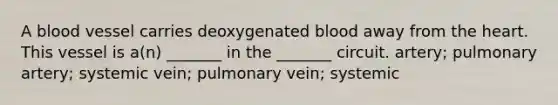 A blood vessel carries deoxygenated blood away from <a href='https://www.questionai.com/knowledge/kya8ocqc6o-the-heart' class='anchor-knowledge'>the heart</a>. This vessel is a(n) _______ in the _______ circuit. artery; pulmonary artery; systemic vein; pulmonary vein; systemic