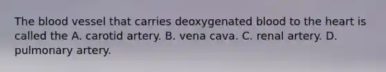 The blood vessel that carries deoxygenated blood to the heart is called the A. carotid artery. B. vena cava. C. renal artery. D. pulmonary artery.