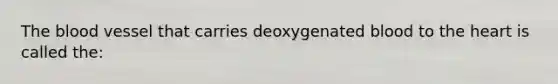 The blood vessel that carries deoxygenated blood to the heart is called the: