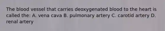 <a href='https://www.questionai.com/knowledge/k7oXMfj7lk-the-blood' class='anchor-knowledge'>the blood</a> vessel that carries deoxygenated blood to <a href='https://www.questionai.com/knowledge/kya8ocqc6o-the-heart' class='anchor-knowledge'>the heart</a> is called the: A. vena cava B. pulmonary artery C. carotid artery D. renal artery