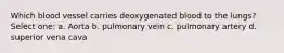 Which blood vessel carries deoxygenated blood to the lungs? Select one: a. Aorta b. pulmonary vein c. pulmonary artery d. superior vena cava