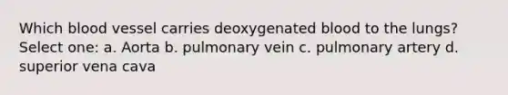 Which blood vessel carries deoxygenated blood to the lungs? Select one: a. Aorta b. pulmonary vein c. pulmonary artery d. superior vena cava