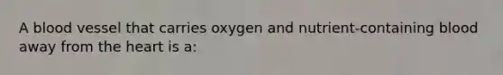 A blood vessel that carries oxygen and nutrient-containing blood away from the heart is a: