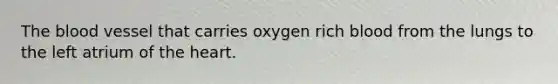 The blood vessel that carries oxygen rich blood from the lungs to the left atrium of the heart.