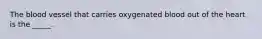 The blood vessel that carries oxygenated blood out of the heart is the _____.