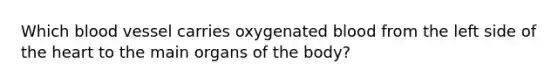 Which blood vessel carries oxygenated blood from the left side of <a href='https://www.questionai.com/knowledge/kya8ocqc6o-the-heart' class='anchor-knowledge'>the heart</a> to the main organs of the body?