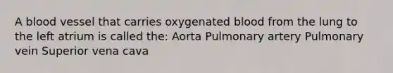 A blood vessel that carries oxygenated blood from the lung to the left atrium is called the: Aorta Pulmonary artery Pulmonary vein Superior vena cava