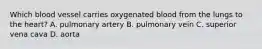 Which blood vessel carries oxygenated blood from the lungs to the heart? A. pulmonary artery B. pulmonary vein C. superior vena cava D. aorta