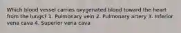 Which blood vessel carries oxygenated blood toward the heart from the lungs? 1. Pulmonary vein 2. Pulmonary artery 3. Inferior vena cava 4. Superior vena cava