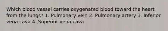 Which blood vessel carries oxygenated blood toward the heart from the lungs? 1. Pulmonary vein 2. Pulmonary artery 3. Inferior vena cava 4. Superior vena cava