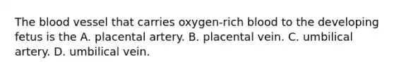 <a href='https://www.questionai.com/knowledge/k7oXMfj7lk-the-blood' class='anchor-knowledge'>the blood</a> vessel that carries oxygen-rich blood to the developing fetus is the A. placental artery. B. placental vein. C. umbilical artery. D. umbilical vein.